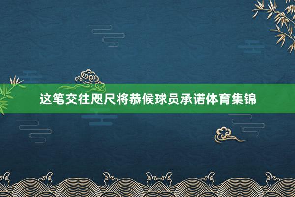 这笔交往咫尺将恭候球员承诺体育集锦