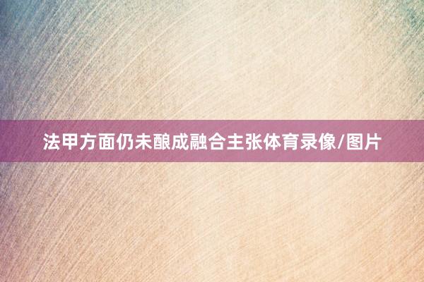 法甲方面仍未酿成融合主张体育录像/图片