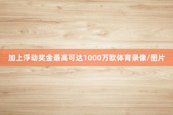 加上浮动奖金最高可达1000万欧体育录像/图片