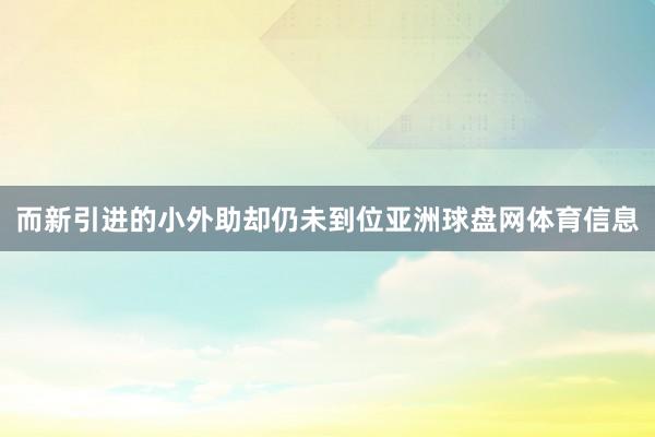 而新引进的小外助却仍未到位亚洲球盘网体育信息