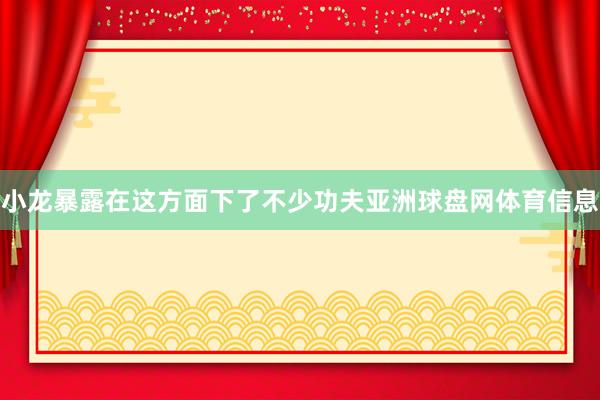 小龙暴露在这方面下了不少功夫亚洲球盘网体育信息