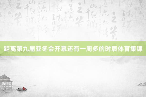 距离第九届亚冬会开幕还有一周多的时辰体育集锦