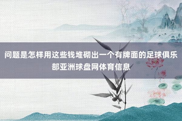 问题是怎样用这些钱堆砌出一个有牌面的足球俱乐部亚洲球盘网体育信息