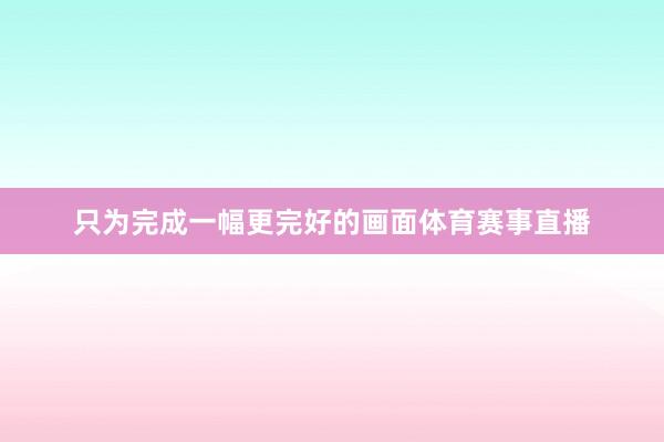只为完成一幅更完好的画面体育赛事直播
