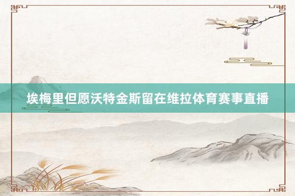 埃梅里但愿沃特金斯留在维拉体育赛事直播