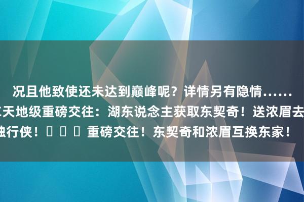 况且他致使还未达到巅峰呢？详情另有隐情……揣测阅读：💥💣天地级重磅交往：湖东说念主获取东契奇！送浓眉去独行侠！			重磅交往！东契奇和浓眉互换东家！    亚洲球盘网体育信息