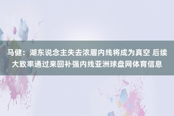 马健：湖东说念主失去浓眉内线将成为真空 后续大致率通过来回补强内线亚洲球盘网体育信息