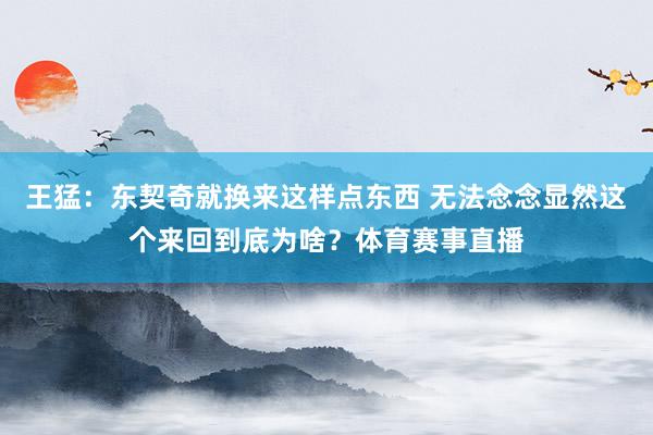 王猛：东契奇就换来这样点东西 无法念念显然这个来回到底为啥？体育赛事直播
