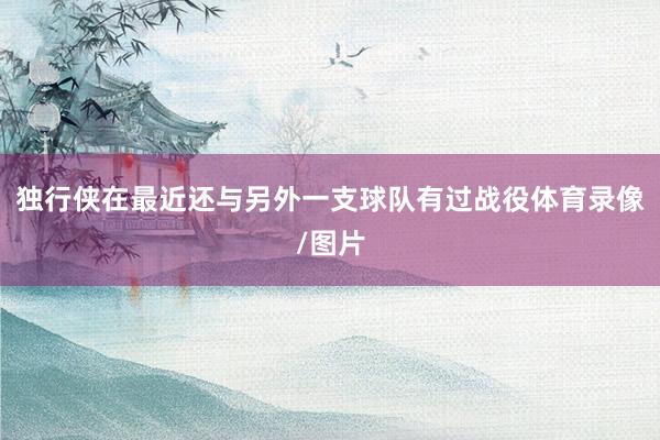 独行侠在最近还与另外一支球队有过战役体育录像/图片