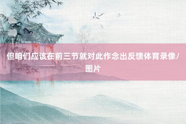 但咱们应该在前三节就对此作念出反馈体育录像/图片