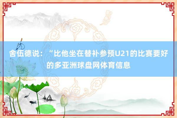 舍伍德说：“比他坐在替补参预U21的比赛要好的多亚洲球盘网体育信息