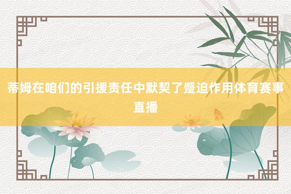 蒂姆在咱们的引援责任中默契了蹙迫作用体育赛事直播