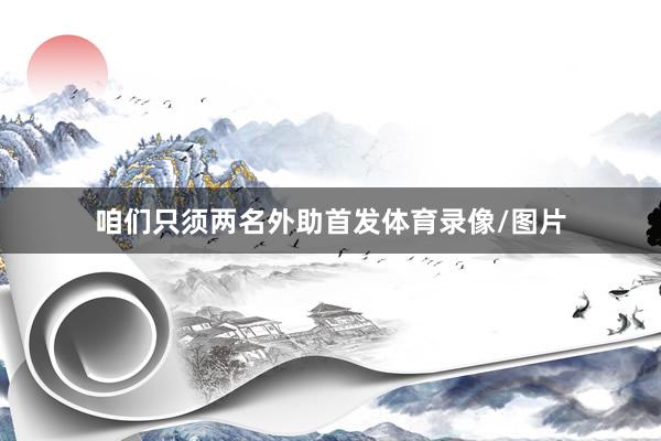 咱们只须两名外助首发体育录像/图片