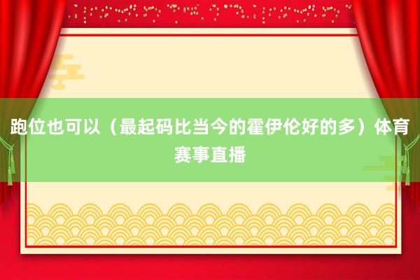 跑位也可以（最起码比当今的霍伊伦好的多）体育赛事直播