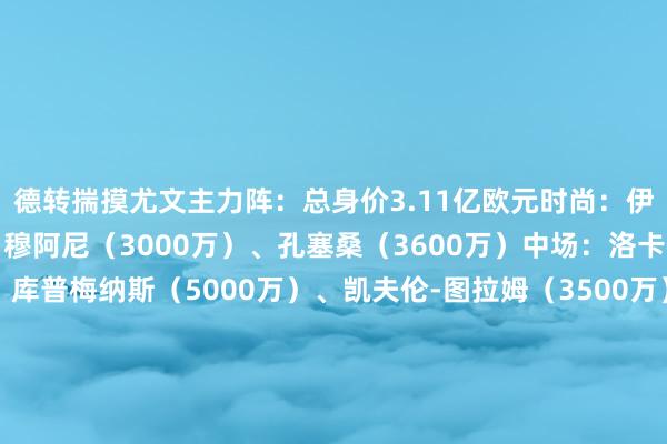 德转揣摸尤文主力阵：总身价3.11亿欧元时尚：伊尔迪斯（4500万）、穆阿尼（3000万）、孔塞桑（3600万）中场：洛卡特利（2800万）、库普梅纳斯（5000万）、凯夫伦-图拉姆（3500万）后卫：坎比亚索（4000万）、凯利（1800万）、维加（1000万）、阿尔贝托-科斯塔（100万）门将：迪格雷戈里奥（1800万）体育赛事直播