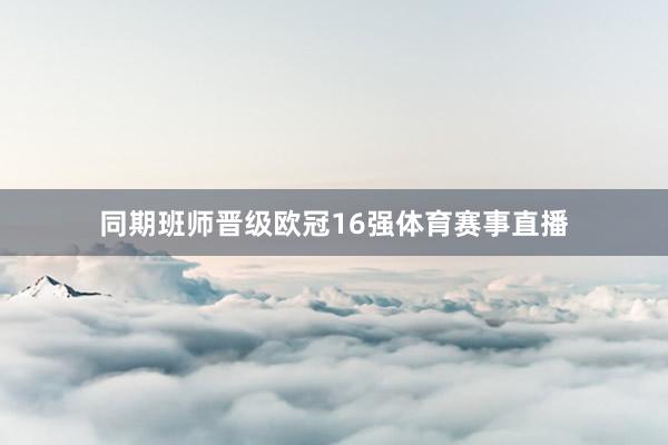 同期班师晋级欧冠16强体育赛事直播