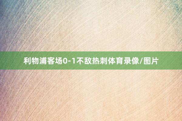 利物浦客场0-1不敌热刺体育录像/图片