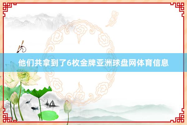 他们共拿到了6枚金牌亚洲球盘网体育信息
