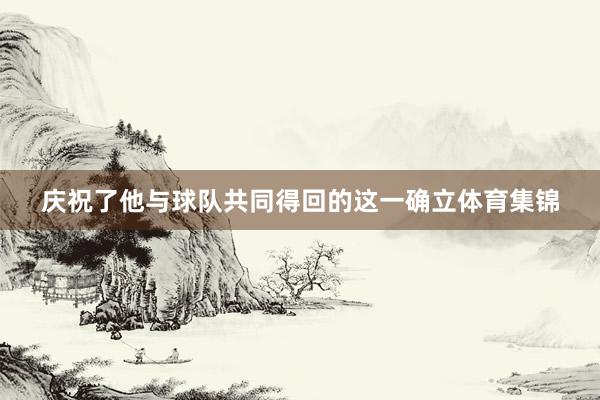 庆祝了他与球队共同得回的这一确立体育集锦