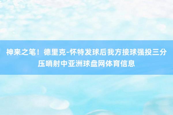 神来之笔！德里克-怀特发球后我方接球强投三分压哨射中亚洲球盘网体育信息