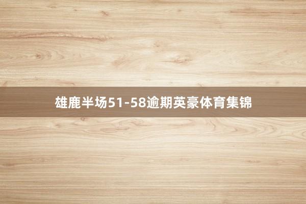雄鹿半场51-58逾期英豪体育集锦