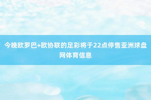 今晚欧罗巴+欧协联的足彩将于22点停售亚洲球盘网体育信息
