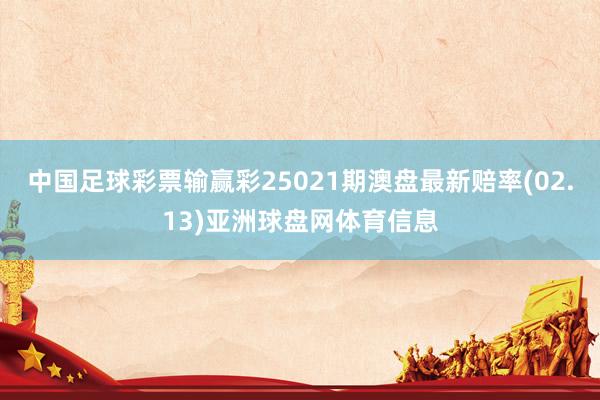 中国足球彩票输赢彩25021期澳盘最新赔率(02.13)亚洲球盘网体育信息