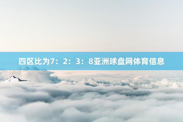 四区比为7：2：3：8亚洲球盘网体育信息