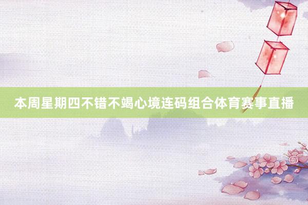 本周星期四不错不竭心境连码组合体育赛事直播
