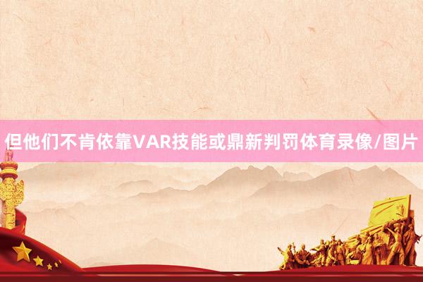 但他们不肯依靠VAR技能或鼎新判罚体育录像/图片