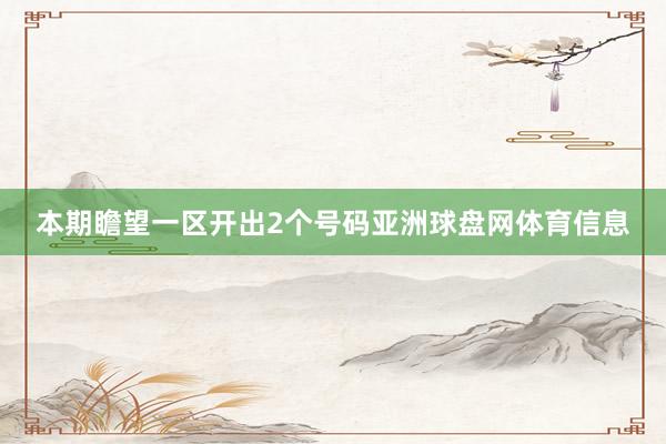 本期瞻望一区开出2个号码亚洲球盘网体育信息