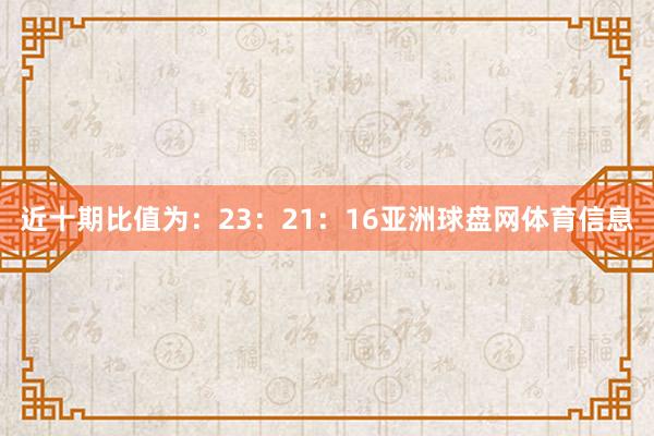 近十期比值为：23：21：16亚洲球盘网体育信息