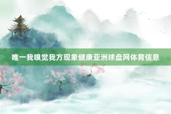 唯一我嗅觉我方现象健康亚洲球盘网体育信息