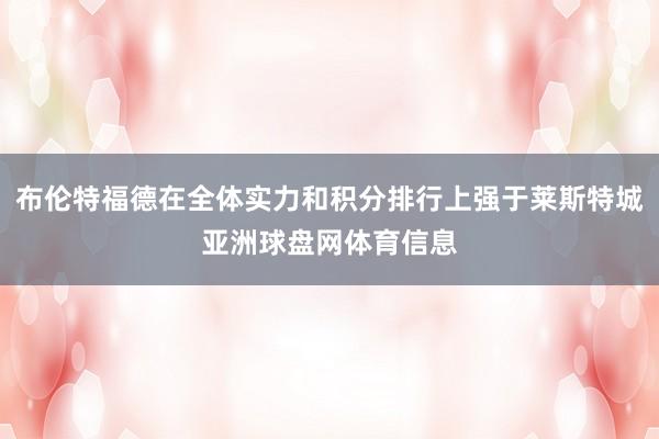 布伦特福德在全体实力和积分排行上强于莱斯特城亚洲球盘网体育信息