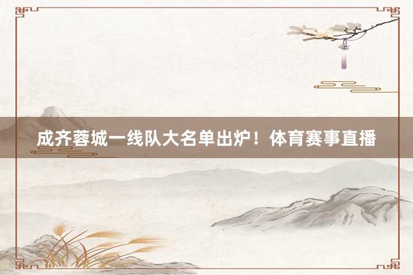 成齐蓉城一线队大名单出炉！体育赛事直播