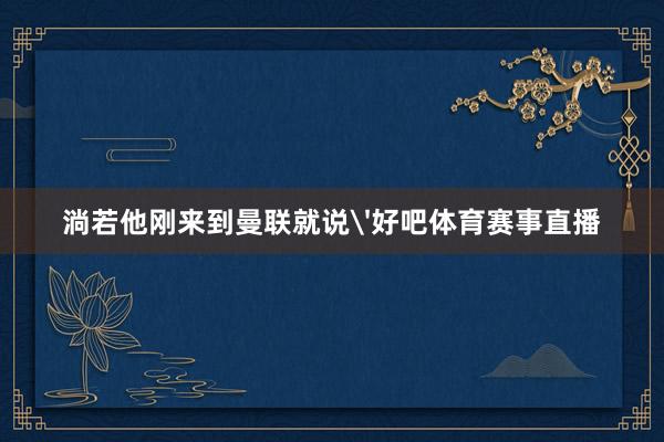 淌若他刚来到曼联就说'好吧体育赛事直播