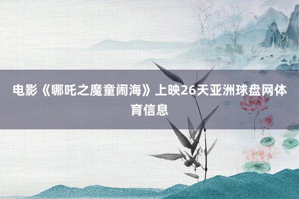 电影《哪吒之魔童闹海》上映26天亚洲球盘网体育信息