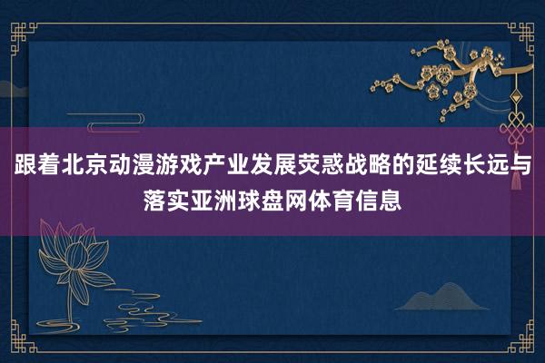 跟着北京动漫游戏产业发展荧惑战略的延续长远与落实亚洲球盘网体育信息