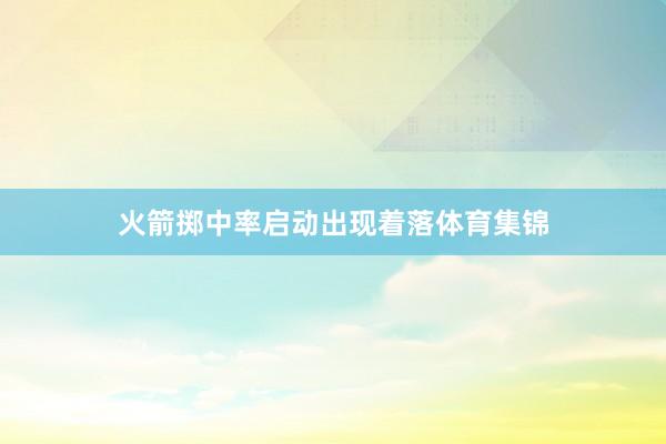 火箭掷中率启动出现着落体育集锦