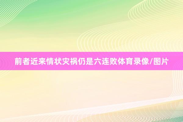 前者近来情状灾祸仍是六连败体育录像/图片