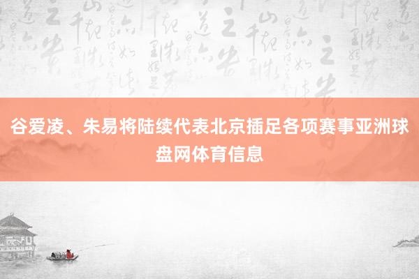 谷爱凌、朱易将陆续代表北京插足各项赛事亚洲球盘网体育信息