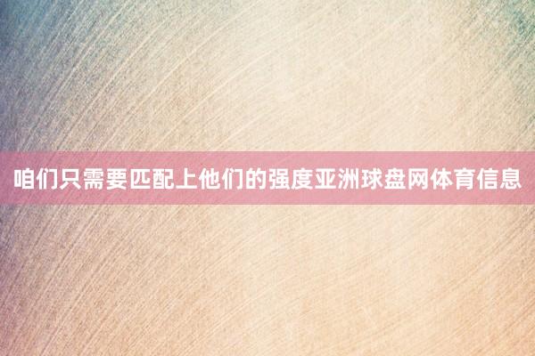 咱们只需要匹配上他们的强度亚洲球盘网体育信息