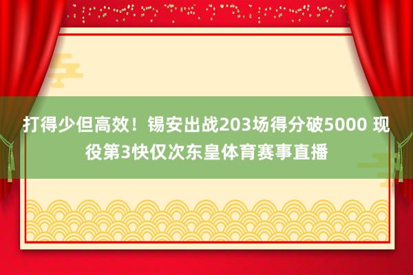 打得少但高效！锡安出战203场得分破5000 现役第3快仅次东皇体育赛事直播
