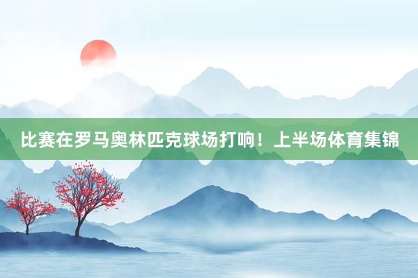 比赛在罗马奥林匹克球场打响！上半场体育集锦