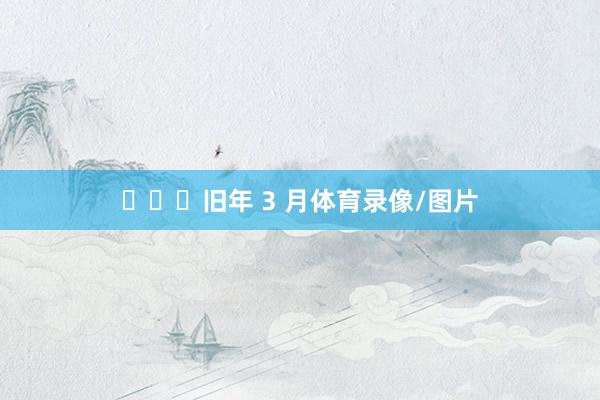 ​​​旧年 3 月体育录像/图片