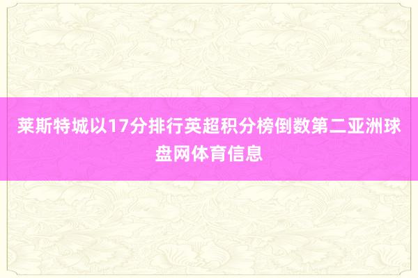 莱斯特城以17分排行英超积分榜倒数第二亚洲球盘网体育信息