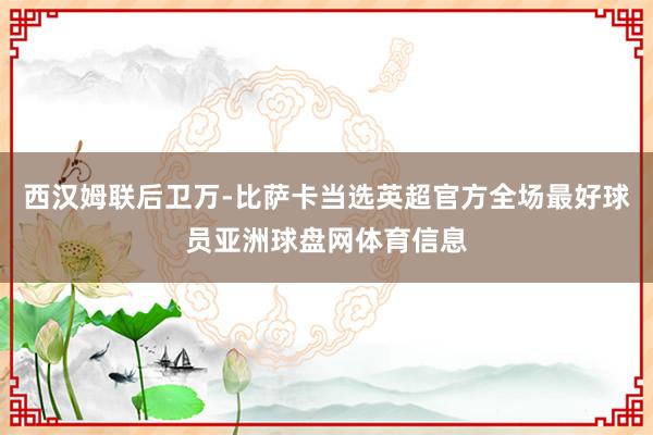 西汉姆联后卫万-比萨卡当选英超官方全场最好球员亚洲球盘网体育信息