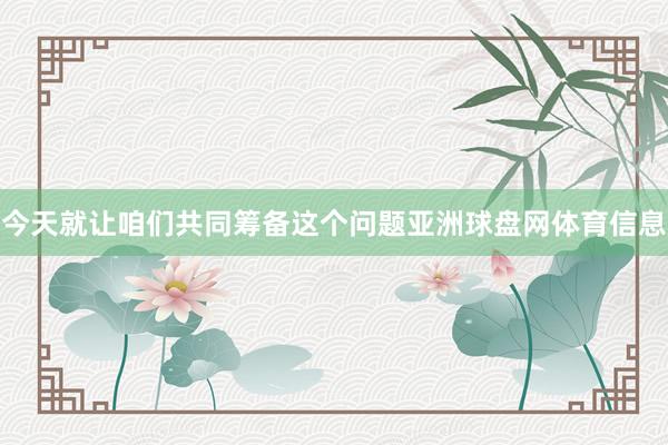 今天就让咱们共同筹备这个问题亚洲球盘网体育信息