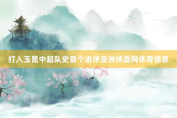 打入玉昆中超队史首个进球亚洲球盘网体育信息