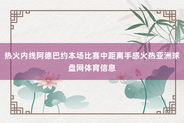 热火内线阿德巴约本场比赛中距离手感火热亚洲球盘网体育信息